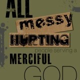 "We are all messy, hurting people serving a merciful God!" 


So very true. We are all messy, hurting people trying desperately to hide our torn edges. I guess we hope for people to not recognize that we may be hurting for fear of judgment, even loss of friendship or family. Isn’t it a relief to know that we serve a merciful God? A God who accepts us as we are, no questions asked? He made us perfect in his eye. Let’s find comfort in that and know that every single person is messy and hurting. We are not alone. 
 When I hear these words, messy and hurting really stand out to me.  I wanted to mirror that importance in my design. The type I choose is reflective of the meaning. I didn’t need them to be perfectly aligned…they’re supposed to be messy!! The grunge type is representative of lacking a wholeness feeling in your life, an emotion that may leave you feeling like you don’t have your life together. I kept the word “God” in a solid, stable type. God is not messy God and his type should display strength and comfort. 
