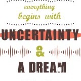 "Everything begins with uncertainty and a dream." -David Foster
